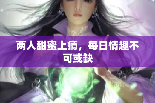两人甜蜜上瘾，每日情趣不可或缺