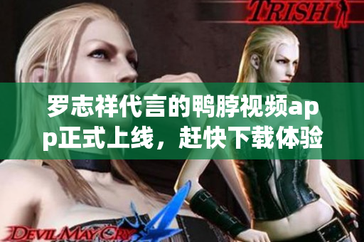 罗志祥代言的鸭脖视频app正式上线，赶快下载体验吧！