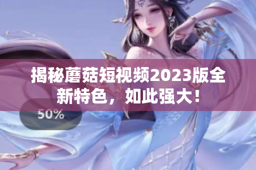 揭秘蘑菇短视频2023版全新特色，如此强大！