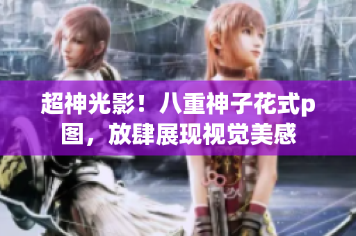 超神光影！八重神子花式p图，放肆展现视觉美感