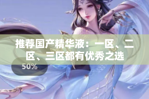 推荐国产精华液：一区、二区、三区都有优秀之选