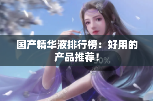 国产精华液排行榜：好用的产品推荐！