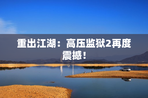 重出江湖：高压监狱2再度震撼！