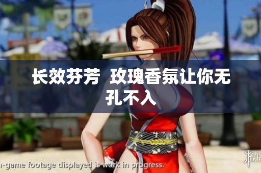 长效芬芳  玫瑰香氛让你无孔不入
