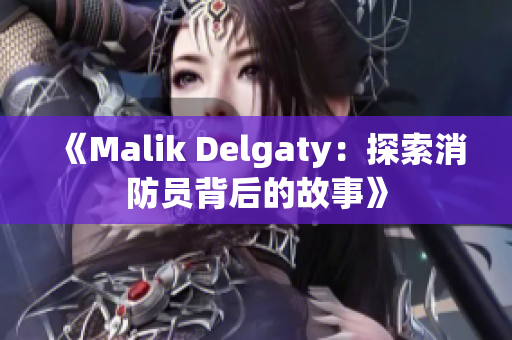 《Malik Delgaty：探索消防员背后的故事》