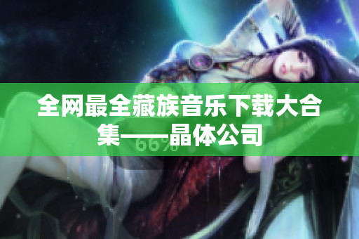 全网最全藏族音乐下载大合集——晶体公司