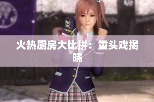 火热厨房大比拼：重头戏揭晓