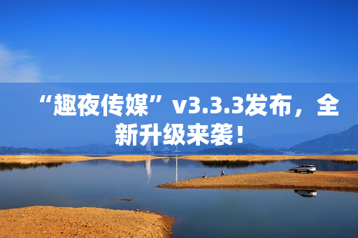 “趣夜传媒”v3.3.3发布，全新升级来袭！