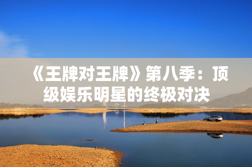 《王牌对王牌》第八季：顶级娱乐明星的终极对决