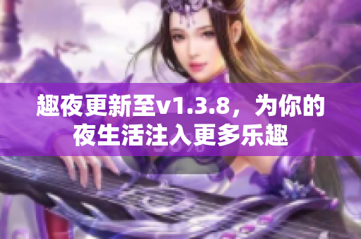 趣夜更新至v1.3.8，为你的夜生活注入更多乐趣