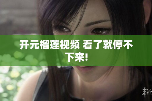 开元榴莲视频 看了就停不下来!