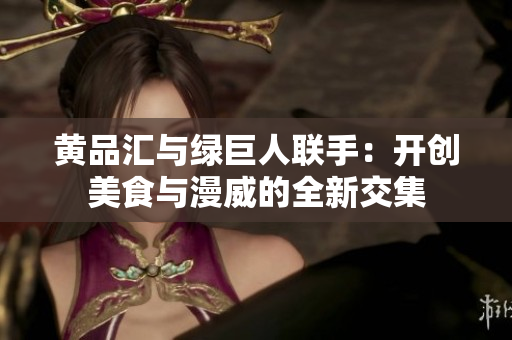 黄品汇与绿巨人联手：开创美食与漫威的全新交集
