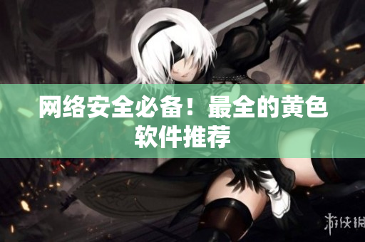 网络安全必备！最全的黄色软件推荐