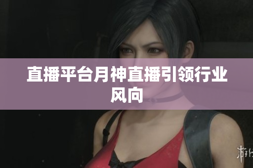 直播平台月神直播引领行业风向