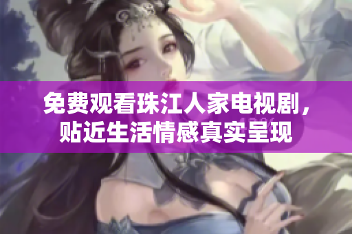 免费观看珠江人家电视剧，贴近生活情感真实呈现