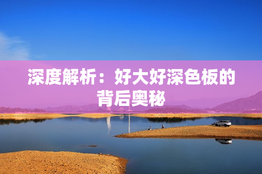 深度解析：好大好深色板的背后奥秘