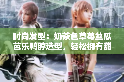 时尚发型：奶茶色草莓丝瓜芭乐鸭脖造型，轻松拥有甜美风