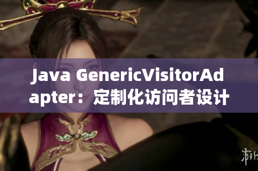 Java GenericVisitorAdapter：定制化访问者设计模式实现