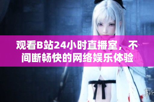 观看B站24小时直播室，不间断畅快的网络娱乐体验