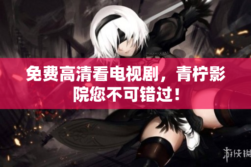 免费高清看电视剧，青柠影院您不可错过！
