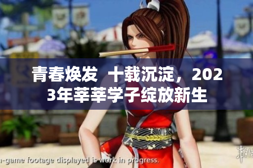 青春焕发  十载沉淀，2023年莘莘学子绽放新生