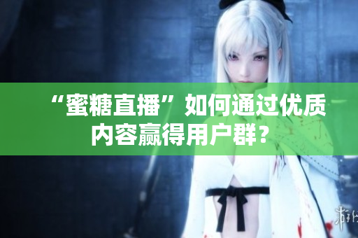 “蜜糖直播”如何通过优质内容赢得用户群？