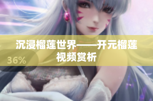 沉浸榴莲世界——开元榴莲视频赏析