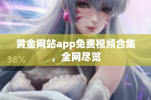 黄金网站app免费视频合集，全网尽览