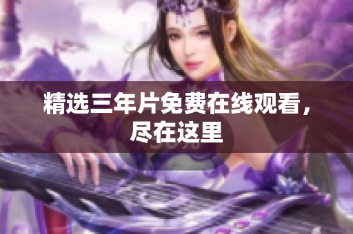 精选三年片免费在线观看，尽在这里