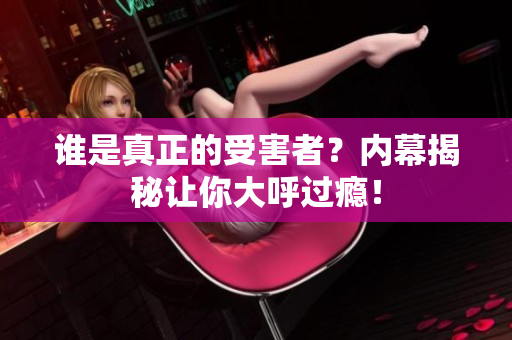 谁是真正的受害者？内幕揭秘让你大呼过瘾！