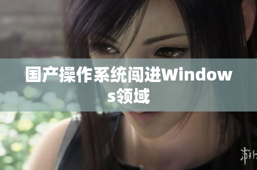 国产操作系统闯进Windows领域