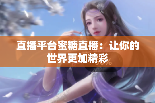 直播平台蜜糖直播：让你的世界更加精彩