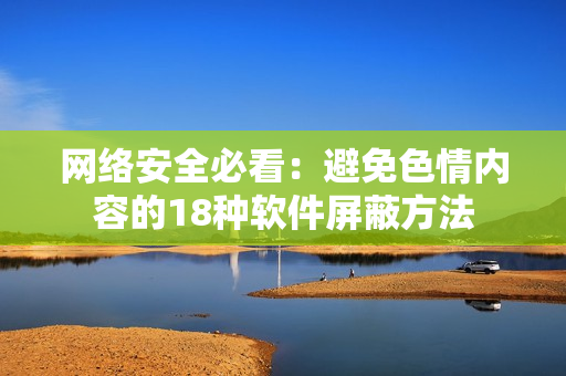 网络安全必看：避免色情内容的18种软件屏蔽方法