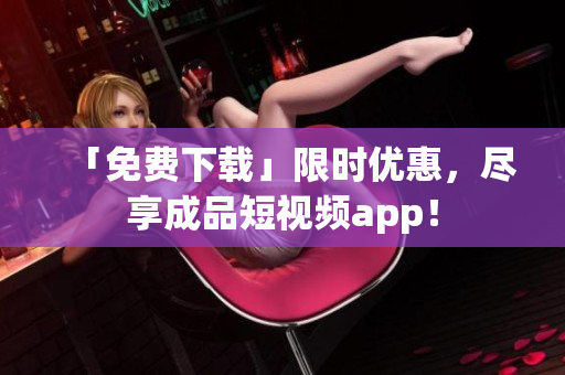 「免费下载」限时优惠，尽享成品短视频app！