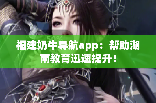 福建奶牛导航app：帮助湖南教育迅速提升！