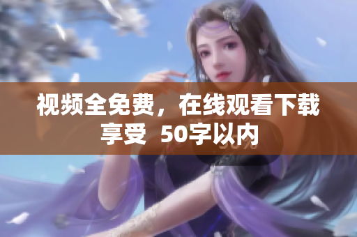 视频全免费，在线观看下载享受  50字以内