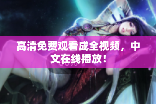 高清免费观看成全视频，中文在线播放！