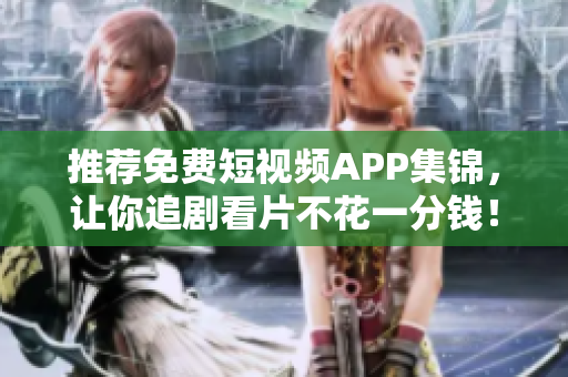 推荐免费短视频APP集锦，让你追剧看片不花一分钱！
