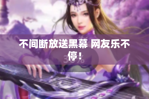 不间断放送黑幕 网友乐不停！