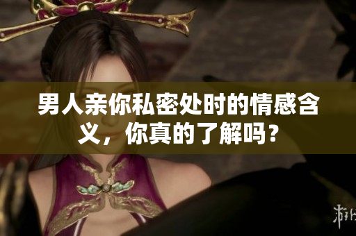 男人亲你私密处时的情感含义，你真的了解吗？