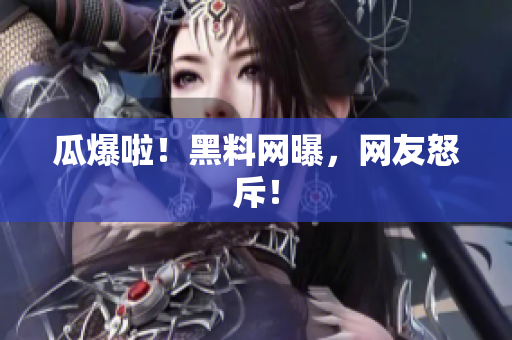 瓜爆啦！黑料网曝，网友怒斥！