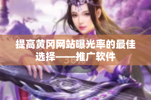 提高黄冈网站曝光率的最佳选择——推广软件