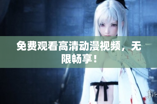 免费观看高清动漫视频，无限畅享！