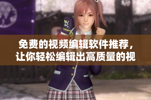 免费的视频编辑软件推荐，让你轻松编辑出高质量的视频