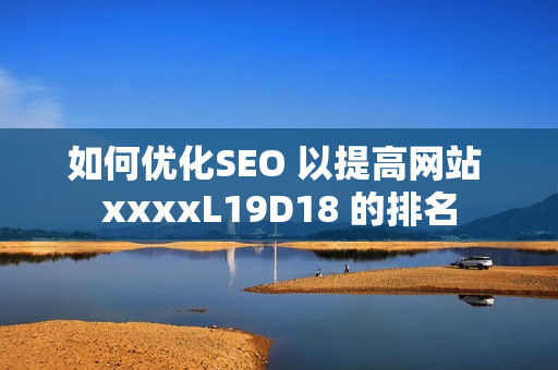 如何优化SEO 以提高网站 xxxxL19D18 的排名