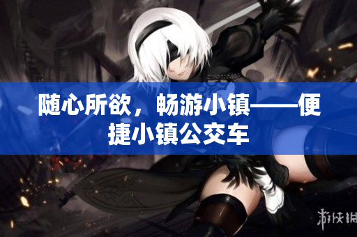 随心所欲，畅游小镇——便捷小镇公交车