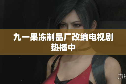 九一果冻制品厂改编电视剧热播中