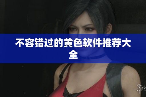 不容错过的黄色软件推荐大全