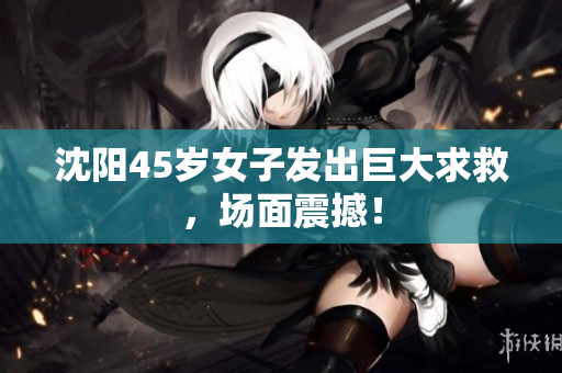 沈阳45岁女子发出巨大求救，场面震撼！