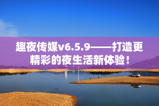 趣夜传媒v6.5.9——打造更精彩的夜生活新体验！
